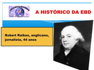 ∗ Robert Raikes, anglicano,
jornalista, 44 anos
A HISTÓRICO DA EBD
 