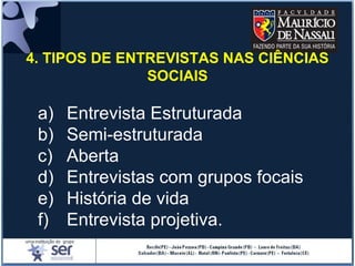 a) Entrevista Estruturada
b) Semi-estruturada
c) Aberta
d) Entrevistas com grupos focais
e) História de vida
f) Entrevista projetiva.
4. TIPOS DE ENTREVISTAS NAS CIÊNCIAS
SOCIAIS
 