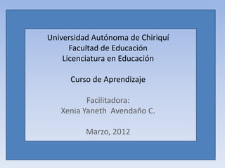 Universidad Autónoma de Chiriquí
      Facultad de Educación
    Licenciatura en Educación

      Curso de Aprendizaje

          Facilitadora:
   Xenia Yaneth Avendaño C.

          Marzo, 2012
 