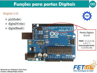 Portas Digitais
0 à 13
PWM: 3, 5, 6, 9, 10,
e 11 ( ~ )
Comunicação Serial:
1 e 0 (TX e RX)
Funções para portas Digitais
Ministrado por: Wellington Cássio Faria
Contato: wellingtonf@gec.inatel.br
 