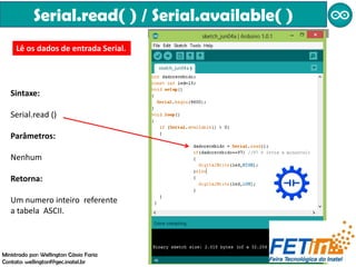 Serial.read( ) / Serial.available( )
Lê os dados de entrada Serial.
Sintaxe:
Serial.read ()
Parâmetros:
Nenhum
Retorna:
Um numero inteiro referente
a tabela ASCII.
Ministrado por: Wellington Cássio Faria
Contato: wellingtonf@gec.inatel.br
 