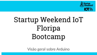 Startup Weekend IoT
Floripa
Bootcamp
Visão geral sobre Arduino
 