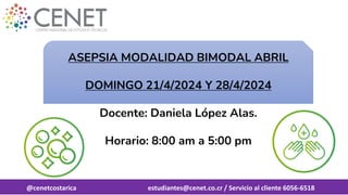 @cenetcostarica estudiantes@cenet.co.cr / Servicio al cliente 6056-6518
ASEPSIA MODALIDAD BIMODAL ABRIL
DOMINGO 21/4/2024 Y 28/4/2024
Docente: Daniela López Alas.
Horario: 8:00 am a 5:00 pm
 