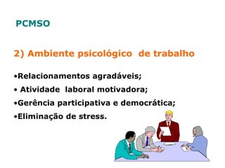 2) Ambiente psicológico de trabalho
•Relacionamentos agradáveis;
• Atividade laboral motivadora;
•Gerência participativa e democrática;
•Eliminação de stress.
PCMSO
 