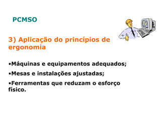 3) Aplicação do princípios de
ergonomia
•Máquinas e equipamentos adequados;
•Mesas e instalações ajustadas;
•Ferramentas que reduzam o esforço
físico.
PCMSO
 