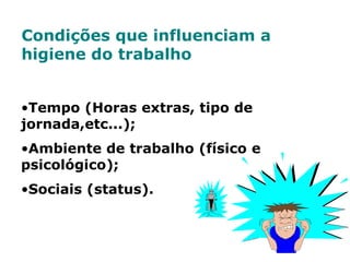 Condições que influenciam a
higiene do trabalho
•Tempo (Horas extras, tipo de
jornada,etc...);
•Ambiente de trabalho (físico e
psicológico);
•Sociais (status).
 