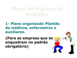 Plano de Higiene do
trabalho
1- Plano organizado Plantão
de médicos, enfermeiros e
auxiliares.
(Para as empresa que se
enquadram no padrão
obrigatório)
 