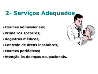 2- Serviços Adequados
•Exames admissionais;
•Primeiros socorros;
•Registros médicos;
•Controle de áreas insalubres;
•Exames periódicos;
•Atenção às doenças ocupacionais.
 