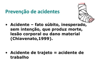 Prevenção de acidentes
• Acidente – fato súbito, inesperado,
sem intenção, que produz morte,
lesão corporal ou dano material
(Chiavenato,1999).
• Acidente de trajeto = acidente de
trabalho
 