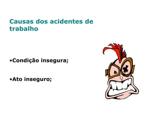 Causas dos acidentes de
trabalho
•Condição insegura;
•Ato inseguro;
 