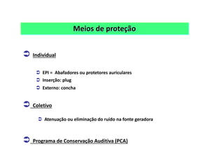 Meios de proteção
 Individual
 EPI = Abafadores ou protetores auriculares
 Coletivo
 Programa de Conservação Auditiva (PCA)
 Inserção: plug
 Externo: concha
 Atenuação ou eliminação do ruído na fonte geradora
 