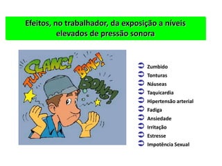 Efeitos, no trabalhador, da exposição a níveis
elevados de pressão sonora
 Zumbido
 Tonturas
 Náuseas
 Taquicardia
 Hipertensão arterial
 Fadiga
 Ansiedade
 Irritação
 Estresse
 Impotência Sexual
 
