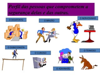 Perfil das pessoas que comprometem a
segurança delas e das outras.
O DESATENTO O BRIGÃO
O NERVOSINHO
O EXIBICIONISTA
O CURIOSO
O ADIVINHÃO
O TEIMOSO
 