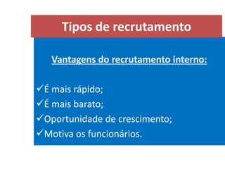 Vantagens do recrutamento interno:
É mais rápido;
É mais barato;
Oportunidade de crescimento;
Motiva os funcionários.
Tipos de recrutamento
 