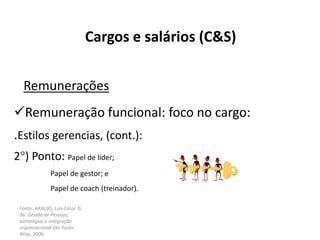 Fonte: ARAUJO, Luis César G.
de. Gestão de Pessoas;
estratégias e integração
organizacional São Paulo:
Atlas, 2006.
Cargos e salários (C&S)
Remunerações
Remuneração funcional: foco no cargo:
.Estilos gerencias, (cont.):
2°) Ponto: Papel de líder;
Papel de gestor; e
Papel de coach (treinador).
 