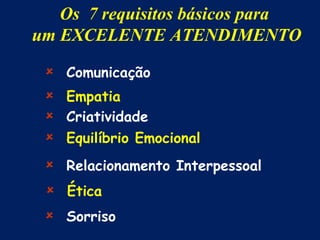 Os 7 requisitos básicos para
um EXCELENTE ATENDIMENTO

  Comunicação
  Empatia
  Criatividade
  Equilíbrio Emocional
  Relacionamento Interpessoal
  Ética
  Sorriso
 