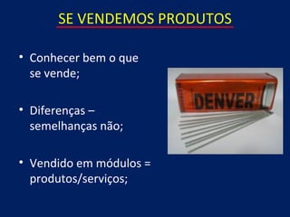 SE VENDEMOS PRODUTOS

• Conhecer bem o que
  se vende;

• Diferenças –
  semelhanças não;

• Vendido em módulos =
  produtos/serviços;
 