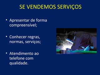SE VENDEMOS SERVIÇOS

• Apresentar de forma
  compreensível;

• Conhecer regras,
  normas, serviços;

• Atendimento ao
  telefone com
  qualidade.
 