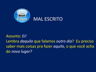 MAL ESCRITO


Assunto: Ei!
Lembra daquilo que falamos outro dia? Eu preciso
saber mais coisas pra fazer aquilo, o que você acha
do novo lugar?
 