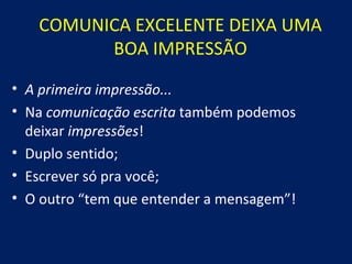 COMUNICA EXCELENTE DEIXA UMA
         BOA IMPRESSÃO
• A primeira impressão...
• Na comunicação escrita também podemos
  deixar impressões!
• Duplo sentido;
• Escrever só pra você;
• O outro “tem que entender a mensagem”!
 