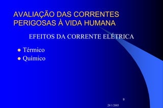 28/1/2005
9
AVALIAÇÃO DAS CORRENTESAVALIAÇÃO DAS CORRENTES
PERIGOSAS À VIDA HUMANAPERIGOSAS À VIDA HUMANA
EFEITOS DA CORRENTE ELÉTRICA
Térmico
Químico
 