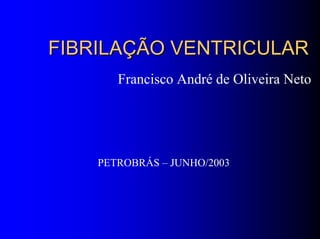 FIBRILAÇÃO VENTRICULARFIBRILAÇÃO VENTRICULAR
Francisco André de Oliveira Neto
PETROBRÁS – JUNHO/2003
 
