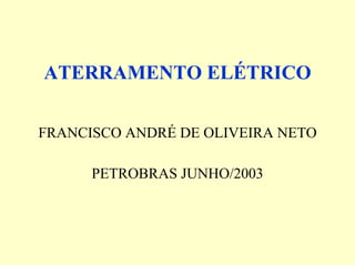 ATERRAMENTO ELÉTRICO
FRANCISCO ANDRÉ DE OLIVEIRA NETO
PETROBRAS JUNHO/2003
 