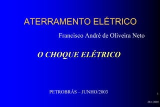 28/1/2005
1
ATERRAMENTO ELÉTRICOATERRAMENTO ELÉTRICO
Francisco André de Oliveira Neto
O CHOQUE ELÉTRICO
PETROBRÁS – JUNHO/2003
 
