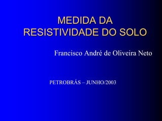 MEDIDA DAMEDIDA DA
RESISTIVIDADE DO SOLORESISTIVIDADE DO SOLO
Francisco André de Oliveira Neto
PETROBRÁS – JUNHO/2003
 