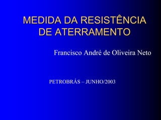 MEDIDA DA RESISTÊNCIAMEDIDA DA RESISTÊNCIA
DE ATERRAMENTODE ATERRAMENTO
Francisco André de Oliveira Neto
PETROBRÁS – JUNHO/2003
 
