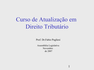 1
Curso de Atualização em
Direito Tributário
Prof. Dr.Fabio Pugliesi
Assembléia Legislativa
Novembro
de 2007
 
