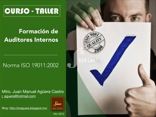 CURSO - TALLER
Formación de
Auditores Internos

Norma ISO 19011:2002

Mtro. Juan Manuel Agüera Castro

j_aguera@hotmail.com


!
!
!

Blog: http://jmaguera.blogspot.mx/


!

Gestión Empresarial

Nov 2013

 