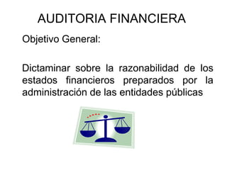 AUDITORIA FINANCIERA
Objetivo General:

Dictaminar sobre la razonabilidad de los
estados financieros preparados por la
administración de las entidades públicas
 