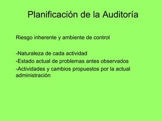 Planificación de la Auditoría

Riesgo inherente y ambiente de control

-Naturaleza de cada actividad
-Estado actual de problemas antes observados
-Actividades y cambios propuestos por la actual
administración
 