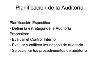 Planificación de la Auditoría

Planificación Específica
- Define la estrategia de la Auditoría
Propósitos:
- Evaluar el Control Interno
- Evaluar y calificar los riesgos de auditoría
- Seleccionar los procedimientos de auditoría
 