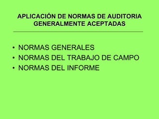 APLICACIÓN DE NORMAS DE AUDITORIA
     GENERALMENTE ACEPTADAS


• NORMAS GENERALES
• NORMAS DEL TRABAJO DE CAMPO
• NORMAS DEL INFORME
 