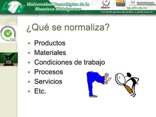 ¿Qué se normaliza? Productos Materiales Condiciones de trabajo Procesos Servicios Etc.