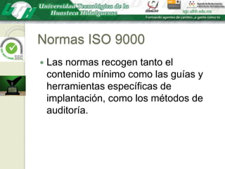 Normas ISO 9000Las normas recogen tanto el contenido mínimo como las guías y herramientas específicas de implantación, como los métodos de auditoría. 