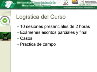 Logística del Curso10 sesiones presenciales de 2 horasExámenes escritos parciales y finalCasosPractica de campo