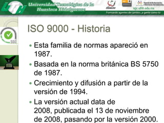 ISO 9000 - HistoriaEsta familia de normas apareció en 1987.Basada en la norma británica BS 5750 de 1987.Crecimiento y difusión a partir de la versión de 1994. La versión actual data de 2008, publicada el 13 de noviembre de 2008, pasando por la versión 2000.