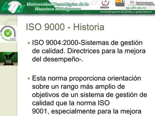 ISO 9000 - HistoriaISO 9004:2000-Sistemas de gestión de calidad. Directrices para la mejora del desempeño-.Esta norma proporciona orientación sobre un rango más amplio de objetivos de un sistema de gestión de calidad que la norma ISO 9001, especialmente para la mejora continua del desempeño.