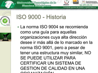 ISO 9000 - HistoriaLa norma ISO 9004 se recomienda como una guía para aquellas organizaciones cuya alta dirección desee ir más allá de lo marcado en la norma ISO 9001, pero a pesar de tener una estructura muy similar, NO SE PUEDE UTILIZAR PARA CERTIFICAR UN SISTEMA DE GESTION DE CALIDAD EN UNA ORGANIZACIÓN.
