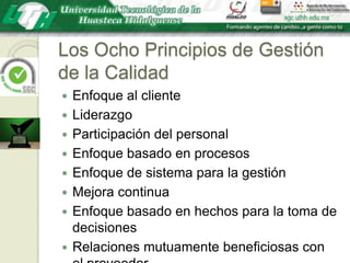 Los Ocho Principios de Gestión de la CalidadEnfoque al clienteLiderazgoParticipación del personalEnfoque basado en procesosEnfoque de sistema para la gestiónMejora continuaEnfoque basado en hechos para la toma de decisionesRelaciones mutuamente beneficiosas con el proveedor