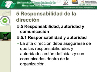5 Responsabilidad de la dirección5.5 Responsabilidad, autoridad y comunicación5.5.1 Responsabilidad y autoridadLa alta dirección debe asegurarse de que las responsabilidades y autoridades están definidas y son comunicadas dentro de la organización.