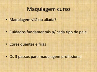 Maquiagem curso
• Maquiagem vilã ou aliada?

• Cuidados fundamentais p/ cada tipo de pele

• Cores quentes e frias

• Os 3 passos para maquiagem profissional
 