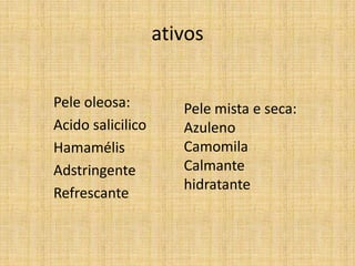 ativos


Pele oleosa:          Pele mista e seca:
Acido salicilico      Azuleno
Hamamélis             Camomila
Adstringente          Calmante
                      hidratante
Refrescante
 