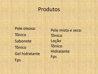 Produtos


Pele oleosa:     Pele mista e seca:
Tônico           Tônico
Sabonete         Loção
Tônico           Tônico
                 Hidratante
Gel hidratante
                 Fps
Fps
 