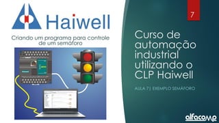 7
Curso de automação utilizando o CLP Haiwell - Aula 7
Curso de
automação
industrial
utilizando o
CLP Haiwell
AULA 7| EXEMPLO SEMÁFORO
Criando um programa para controle
de um semáforo
 