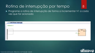 8
Curso de automação utilizando o CLP Haiwell - Aula 8
Rotina de interrupção por tempo
 Programe a rotina de interrupção de forma a incrementar V1 a cada
vez que for acionada
 