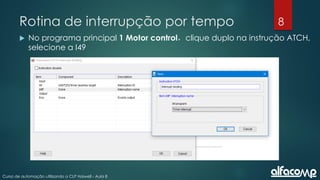 8
Curso de automação utilizando o CLP Haiwell - Aula 8
Rotina de interrupção por tempo
 No programa principal 1 Motor control，clique duplo na instrução ATCH,
selecione a I49
 